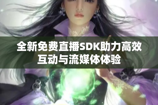 全新免费直播SDK助力高效互动与流媒体体验