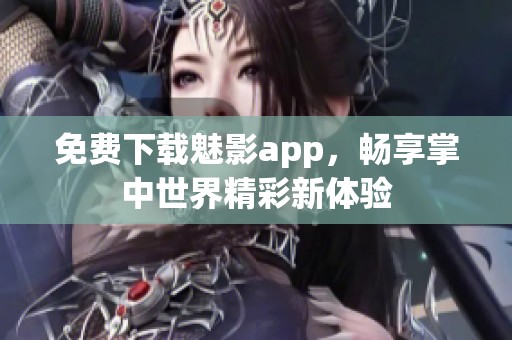 免费下载魅影app，畅享掌中世界精彩新体验