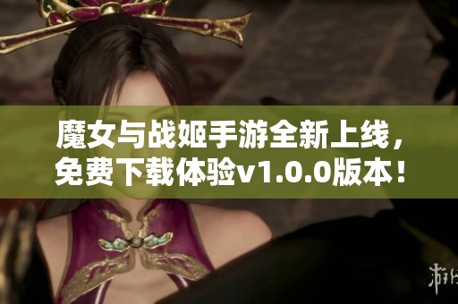 魔女与战姬手游全新上线，免费下载体验v1.0.0版本！