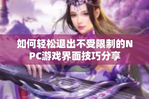 如何轻松退出不受限制的NPC游戏界面技巧分享