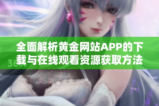 全面解析黄金网站APP的下载与在线观看资源获取方法