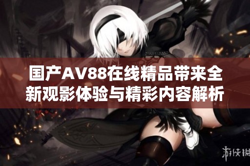 国产AV88在线精品带来全新观影体验与精彩内容解析