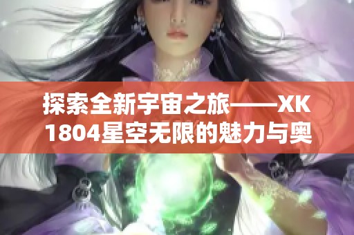 探索全新宇宙之旅——XK1804星空无限的魅力与奥秘