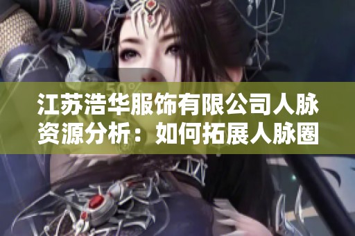 江苏浩华服饰有限公司人脉资源分析：如何拓展人脉圈？