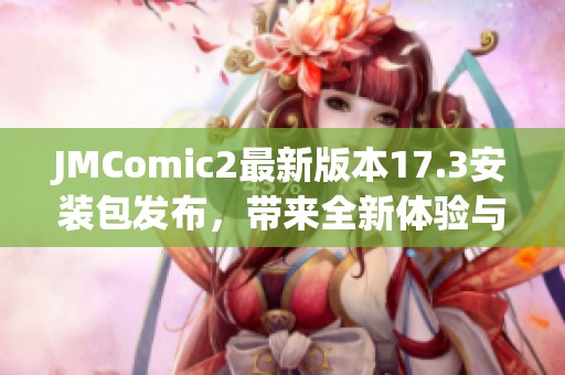 JMComic2最新版本17.3安装包发布，带来全新体验与功能优化