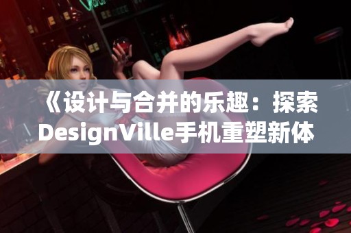 《设计与合并的乐趣：探索DesignVille手机重塑新体验》