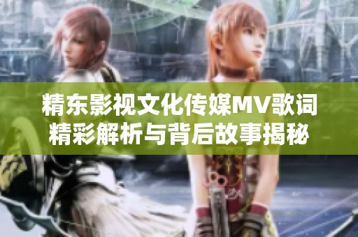 精东影视文化传媒MV歌词精彩解析与背后故事揭秘