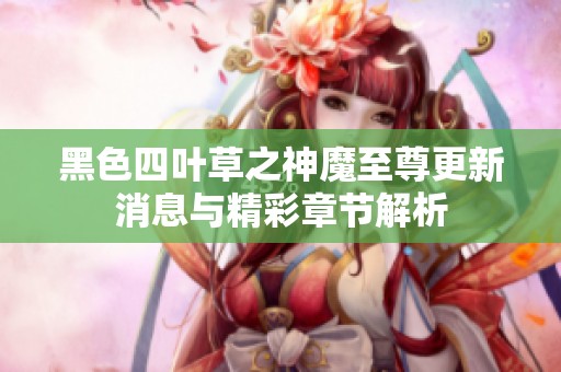 黑色四叶草之神魔至尊更新消息与精彩章节解析