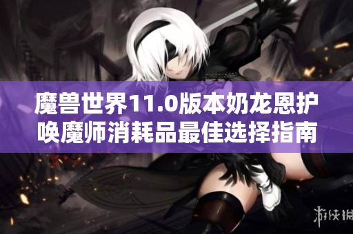 魔兽世界11.0版本奶龙恩护唤魔师消耗品最佳选择指南