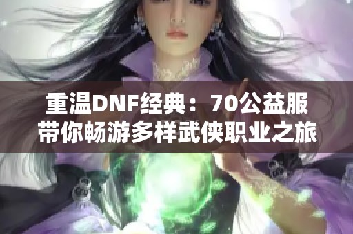 重温DNF经典：70公益服带你畅游多样武侠职业之旅