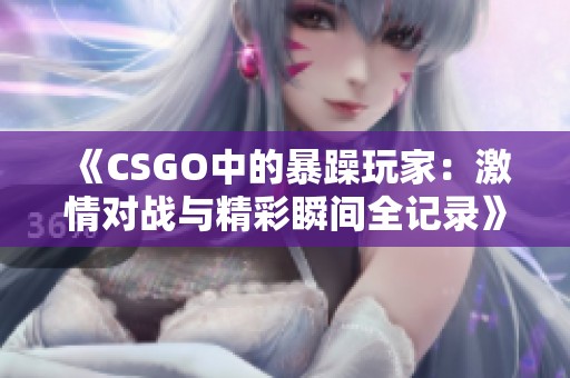 《CSGO中的暴躁玩家：激情对战与精彩瞬间全记录》