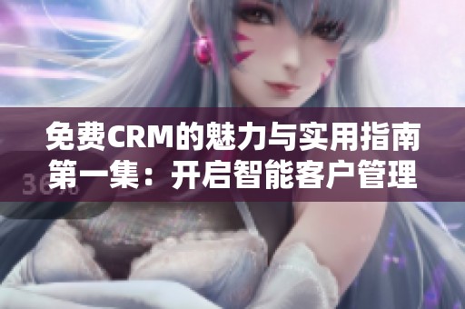 免费CRM的魅力与实用指南第一集：开启智能客户管理之路