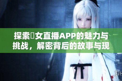 探索祼女直播APP的魅力与挑战，解密背后的故事与现象