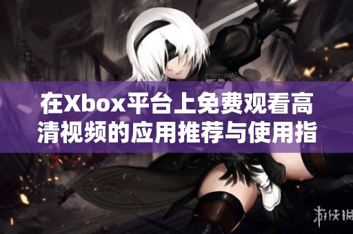 在Xbox平台上免费观看高清视频的应用推荐与使用指南