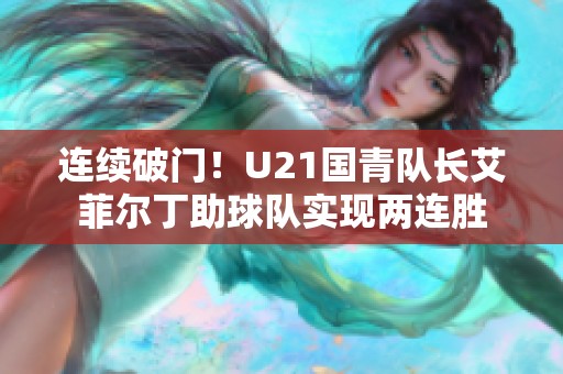 连续破门！U21国青队长艾菲尔丁助球队实现两连胜