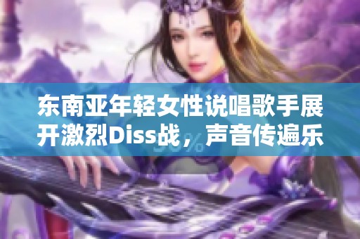 东南亚年轻女性说唱歌手展开激烈Diss战，声音传遍乐坛