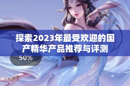 探索2023年最受欢迎的国产精华产品推荐与评测