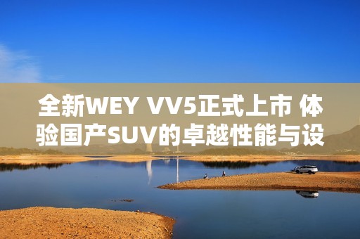 全新WEY VV5正式上市 体验国产SUV的卓越性能与设计