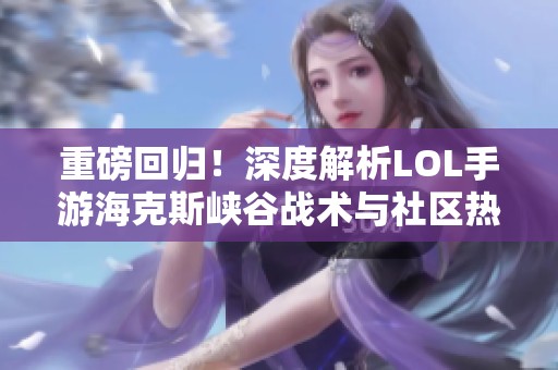 重磅回归！深度解析LOL手游海克斯峡谷战术与社区热潮