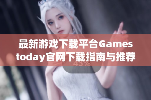 最新游戏下载平台Gamestoday官网下载指南与推荐