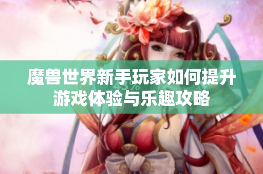 魔兽世界新手玩家如何提升游戏体验与乐趣攻略