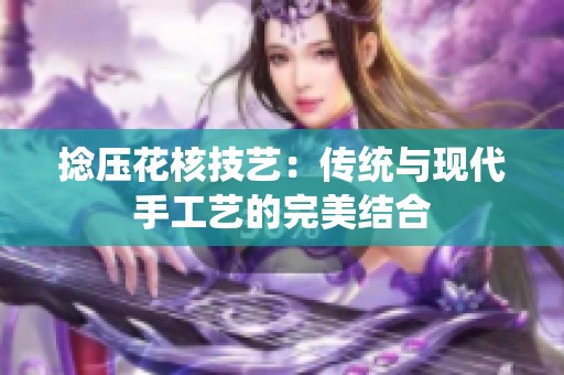 捻压花核技艺：传统与现代手工艺的完美结合