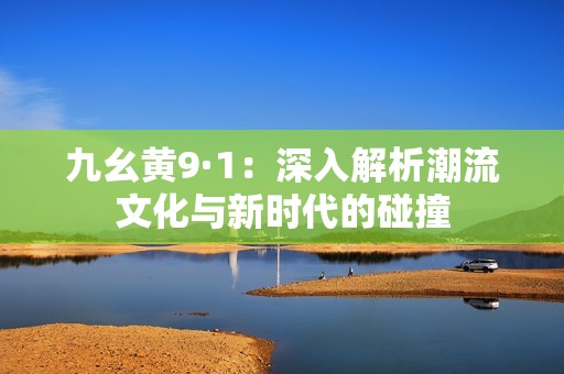 九幺黄9·1：深入解析潮流文化与新时代的碰撞