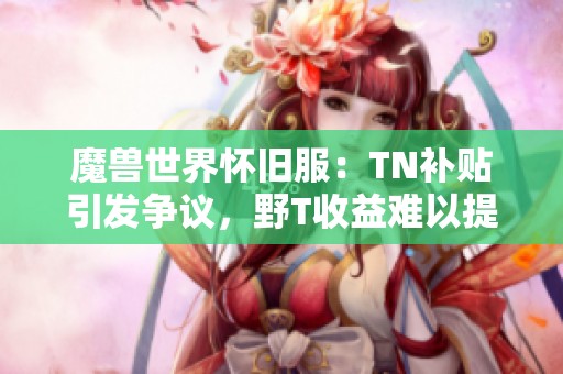 魔兽世界怀旧服：TN补贴引发争议，野T收益难以提升