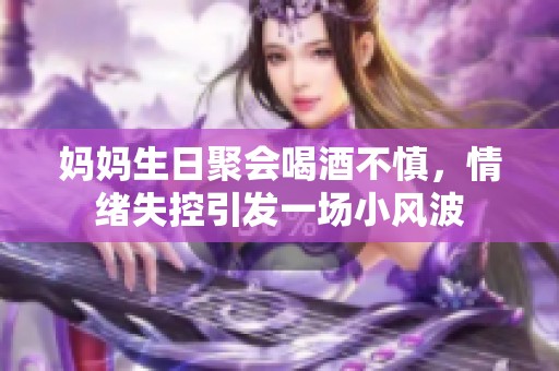 妈妈生日聚会喝酒不慎，情绪失控引发一场小风波