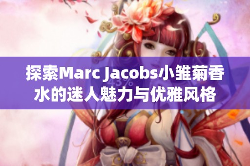 探索Marc Jacobs小雏菊香水的迷人魅力与优雅风格