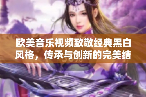 欧美音乐视频致敬经典黑白风格，传承与创新的完美结合