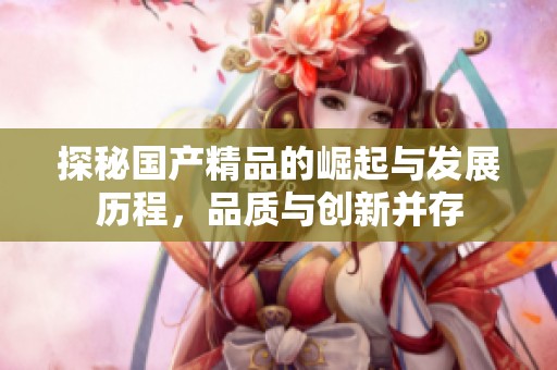 探秘国产精品的崛起与发展历程，品质与创新并存