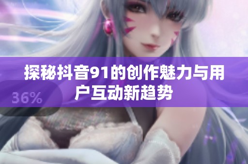 探秘抖音91的创作魅力与用户互动新趋势