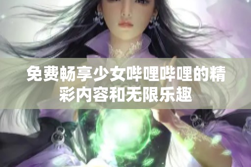 免费畅享少女哔哩哔哩的精彩内容和无限乐趣