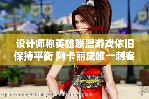 设计师称英雄联盟游戏依旧保持平衡 阿卡丽成唯一刺客选择