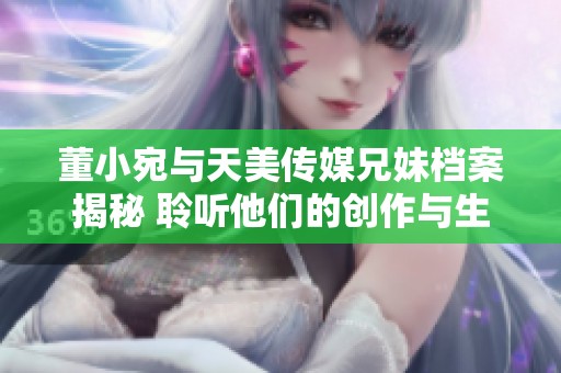 董小宛与天美传媒兄妹档案揭秘 聆听他们的创作与生活故事