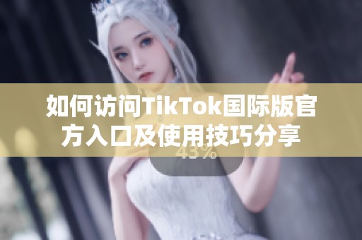 如何访问TikTok国际版官方入口及使用技巧分享