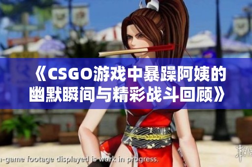 《CSGO游戏中暴躁阿姨的幽默瞬间与精彩战斗回顾》