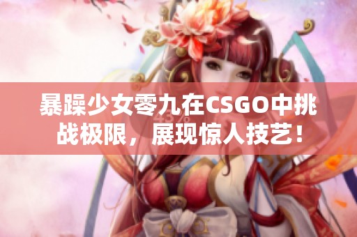 暴躁少女零九在CSGO中挑战极限，展现惊人技艺！