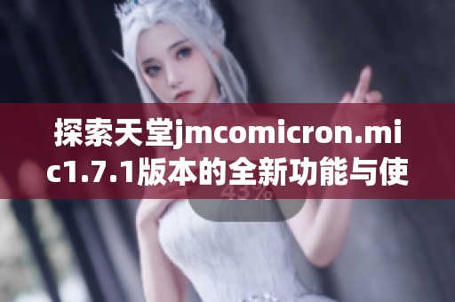 探索天堂jmcomicron.mic1.7.1版本的全新功能与使用技巧