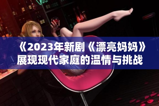 《2023年新剧《漂亮妈妈》展现现代家庭的温情与挑战》