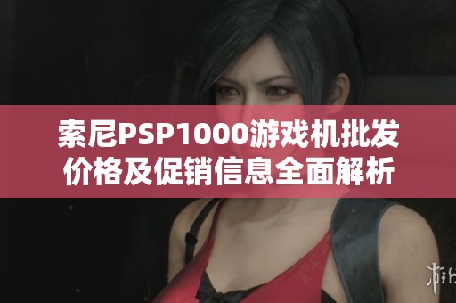 索尼PSP1000游戏机批发价格及促销信息全面解析