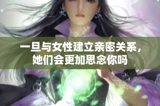 一旦与女性建立亲密关系，她们会更加思念你吗