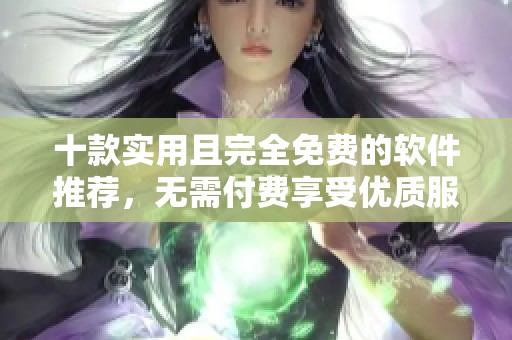 十款实用且完全免费的软件推荐，无需付费享受优质服务