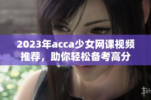 2023年acca少女网课视频推荐，助你轻松备考高分