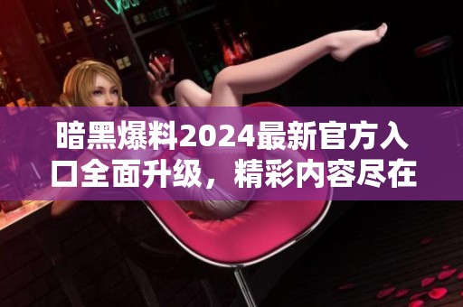 暗黑爆料2024最新官方入口全面升级，精彩内容尽在其中