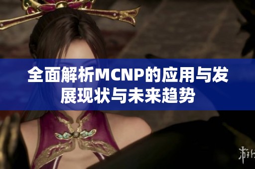 全面解析MCNP的应用与发展现状与未来趋势