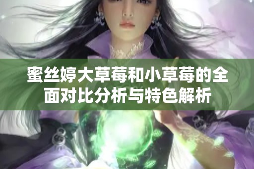 蜜丝婷大草莓和小草莓的全面对比分析与特色解析