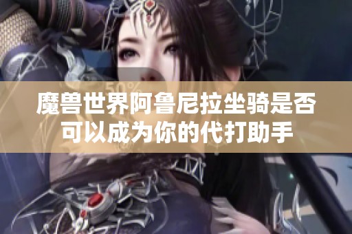 魔兽世界阿鲁尼拉坐骑是否可以成为你的代打助手