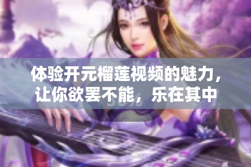 体验开元榴莲视频的魅力，让你欲罢不能，乐在其中